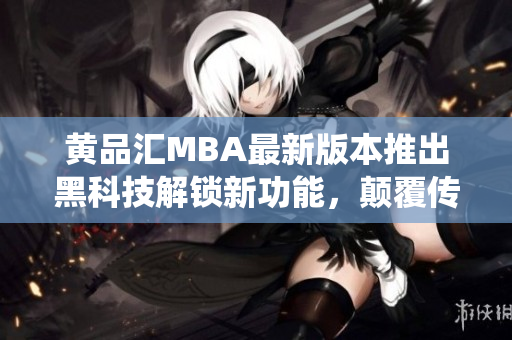 黄品汇MBA最新版本推出黑科技解锁新功能，颠覆传统使用体验