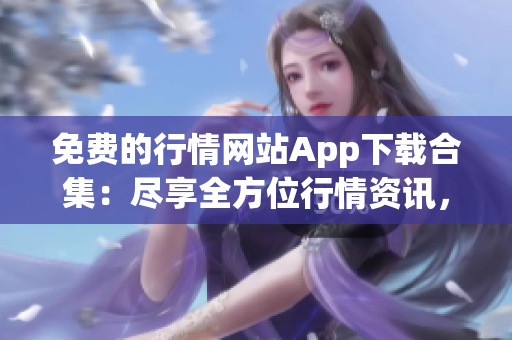 免费的行情网站App下载合集：尽享全方位行情资讯，轻松获取股市最新动态