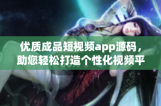 优质成品短视频app源码，助您轻松打造个性化视频平台