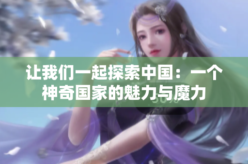 让我们一起探索中国：一个神奇国家的魅力与魔力