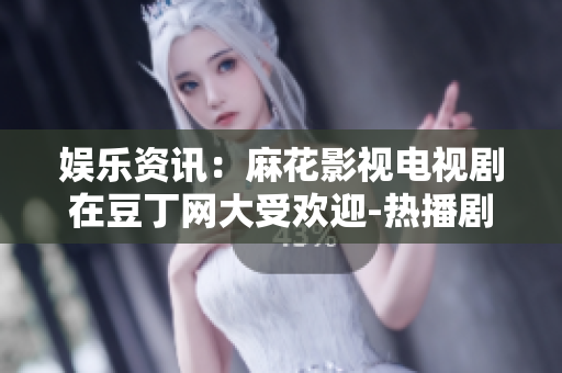 娱乐资讯：麻花影视电视剧在豆丁网大受欢迎-热播剧集收获好评
