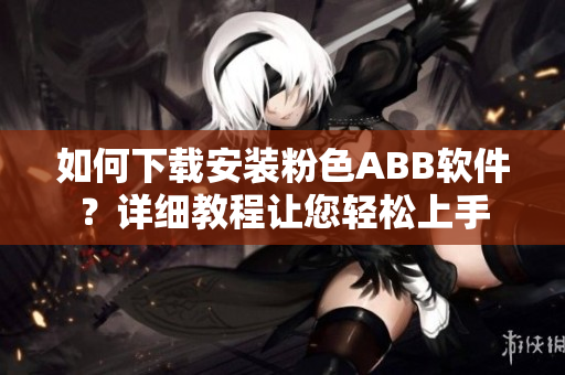 如何下载安装粉色ABB软件？详细教程让您轻松上手