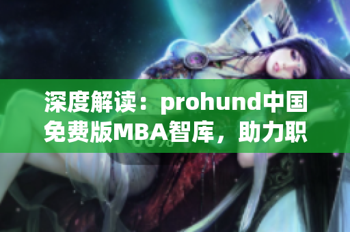 深度解读：prohund中国免费版MBA智库，助力职场人才成就商业梦 