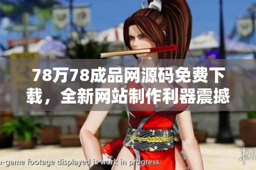 78万78成品网源码免费下载，全新网站制作利器震撼登场