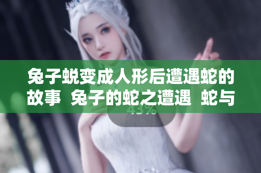 兔子蜕变成人形后遭遇蛇的故事  兔子的蛇之遭遇  蛇与兔子的交错命运  蛇与兔子奇妙转变