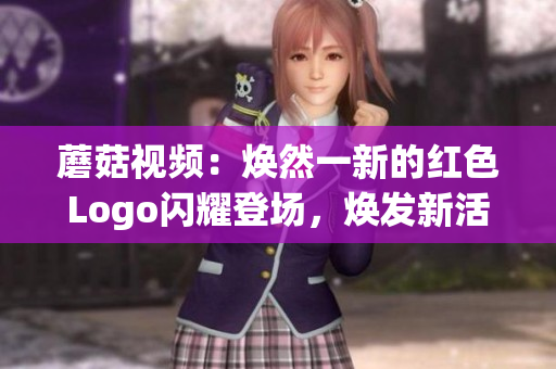 蘑菇视频：焕然一新的红色Logo闪耀登场，焕发新活力！