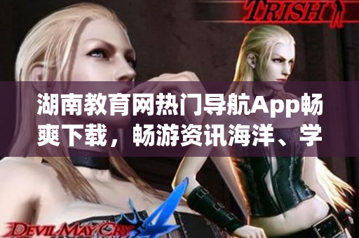 湖南教育网热门导航App畅爽下载，畅游资讯海洋、学习无极限!
