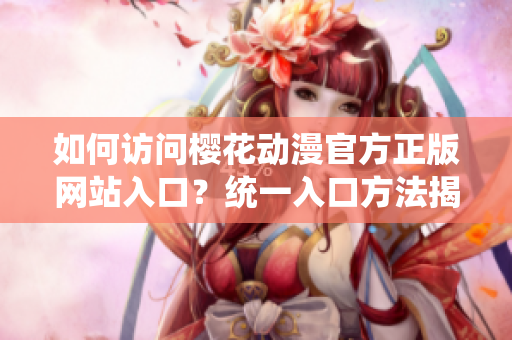 如何访问樱花动漫官方正版网站入口？统一入口方法揭秘