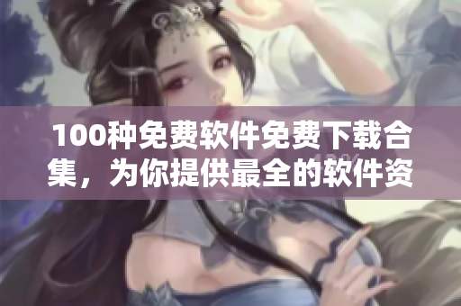 100种免费软件免费下载合集，为你提供最全的软件资源