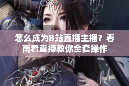 怎么成为B站直播主播？春雨看直播教你全套操作