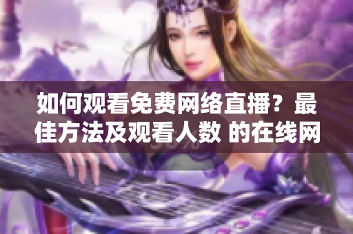 如何观看免费网络直播？最佳方法及观看人数 的在线网站宝典