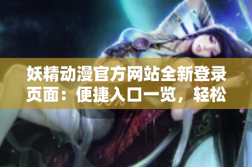 妖精动漫官方网站全新登录页面：便捷入口一览，轻松畅游精彩动漫世界