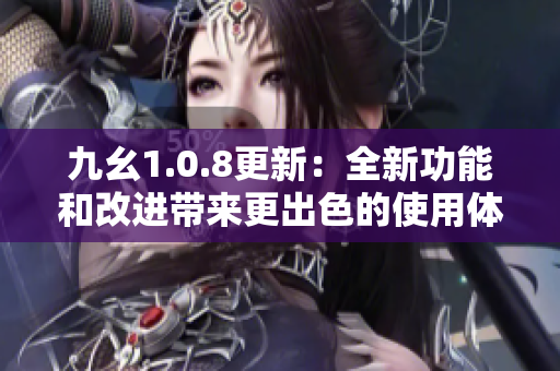 九幺1.0.8更新：全新功能和改进带来更出色的使用体验