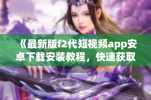 《最新版f2代短视频app安卓下载安装教程，快速获取最新视频内容》