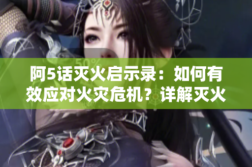 阿5话灭火启示录：如何有效应对火灾危机？详解灭火技巧及预防措施