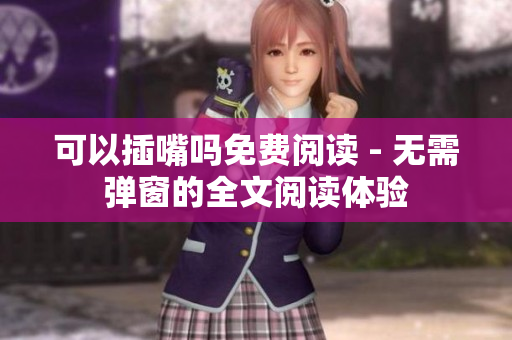 可以插嘴吗免费阅读 - 无需弹窗的全文阅读体验