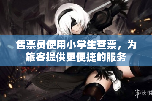 售票员使用小学生查票，为旅客提供更便捷的服务