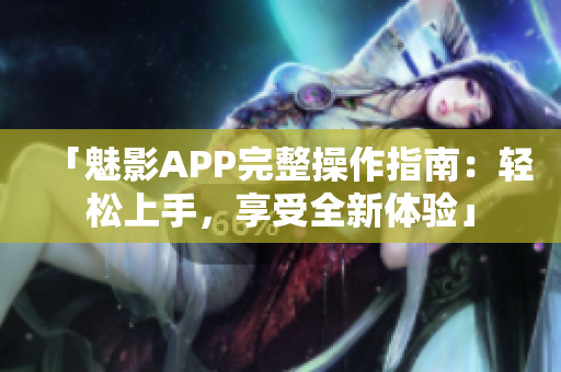 「魅影APP完整操作指南：轻松上手，享受全新体验」