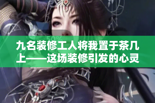 九名装修工人将我置于茶几上——这场装修引发的心灵震撼