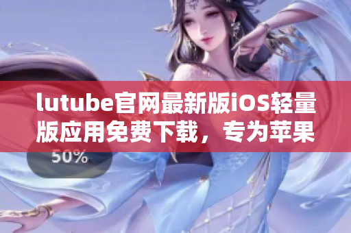 lutube官网最新版iOS轻量版应用免费下载，专为苹果用户定制 