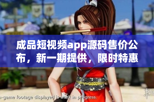 成品短视频app源码售价公布，新一期提供，限时特惠！