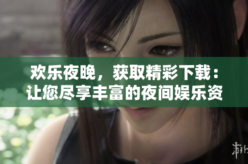 欢乐夜晚，获取精彩下载：让您尽享丰富的夜间娱乐资源