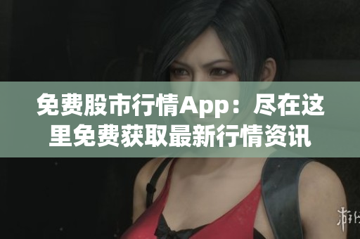 免费股市行情App：尽在这里免费获取最新行情资讯