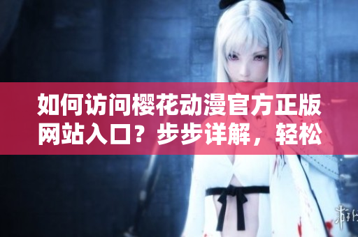 如何访问樱花动漫官方正版网站入口？步步详解，轻松畅游动漫世界
