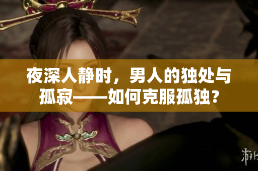 夜深人静时，男人的独处与孤寂——如何克服孤独？