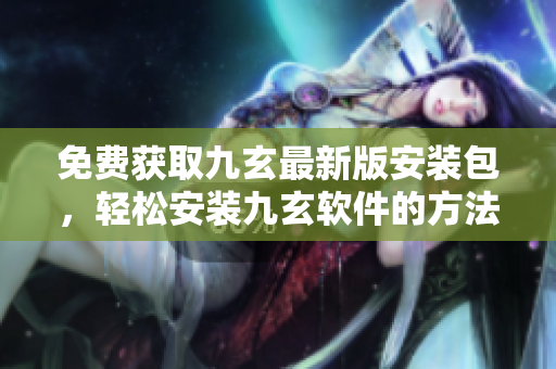 免费获取九玄最新版安装包，轻松安装九玄软件的方法分享