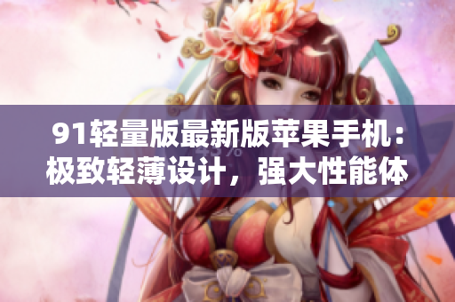91轻量版最新版苹果手机：极致轻薄设计，强大性能体验展现