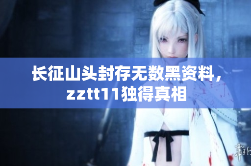 长征山头封存无数黑资料，zztt11独得真相