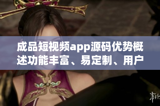成品短视频app源码优势概述功能丰富、易定制、用户体验佳