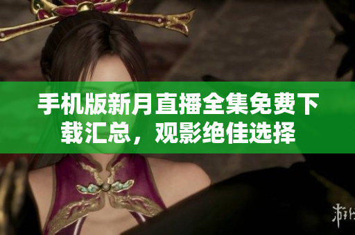 手机版新月直播全集免费下载汇总，观影绝佳选择