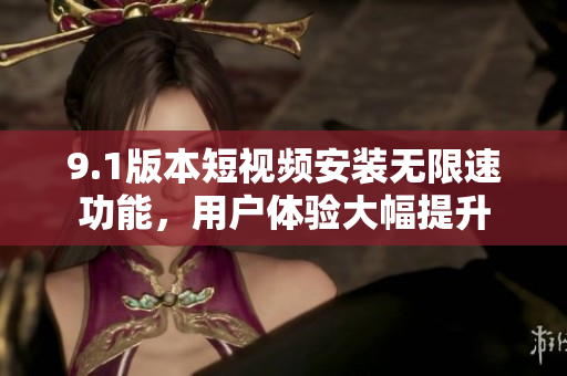 9.1版本短视频安装无限速功能，用户体验大幅提升
