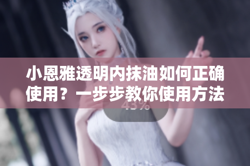 小恩雅透明内抹油如何正确使用？一步步教你使用方法
