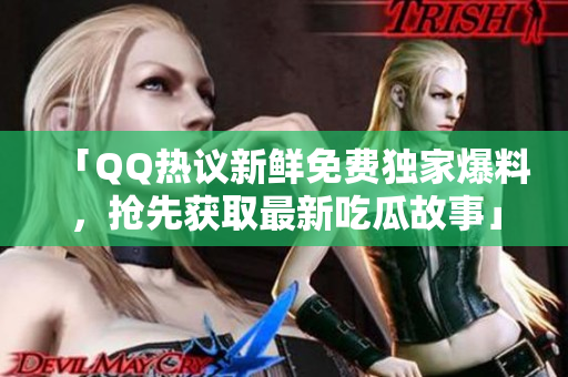 「QQ热议新鲜免费独家爆料，抢先获取最新吃瓜故事」