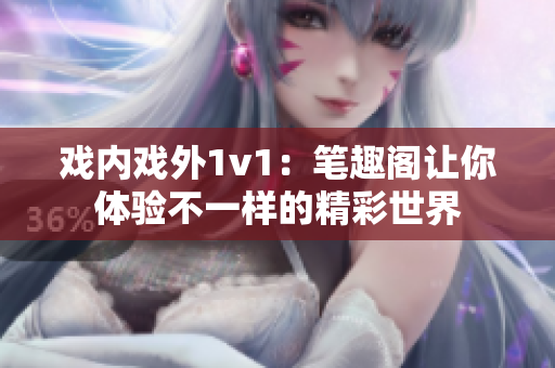戏内戏外1v1：笔趣阁让你体验不一样的精彩世界