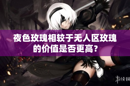 夜色玫瑰相较于无人区玫瑰的价值是否更高？