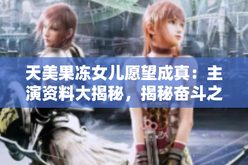 天美果冻女儿愿望成真：主演资料大揭秘，揭秘奋斗之路