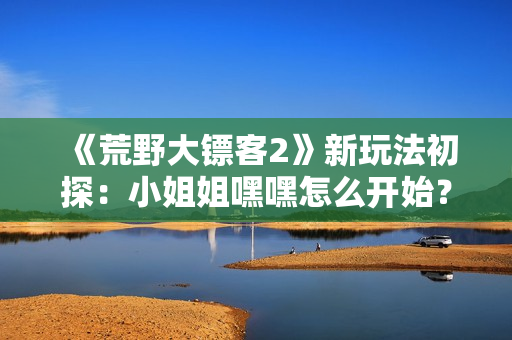 《荒野大镖客2》新玩法初探：小姐姐嘿嘿怎么开始？