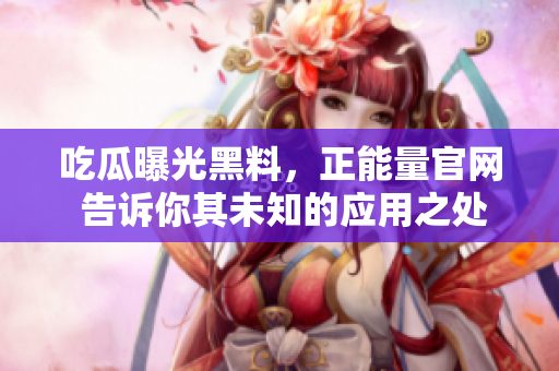 吃瓜曝光黑料，正能量官网 告诉你其未知的应用之处，让费者得以更好了解。