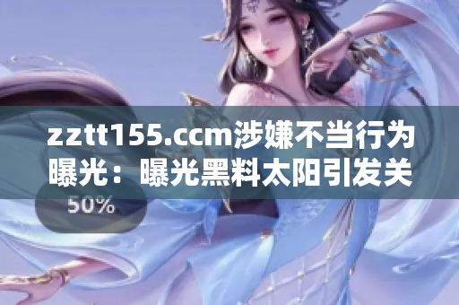 zztt155.ccm涉嫌不当行为曝光：曝光黑料太阳引发关注