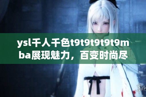 ysl千人千色t9t9t9t9t9mba展现魅力，百变时尚尽显挚爱