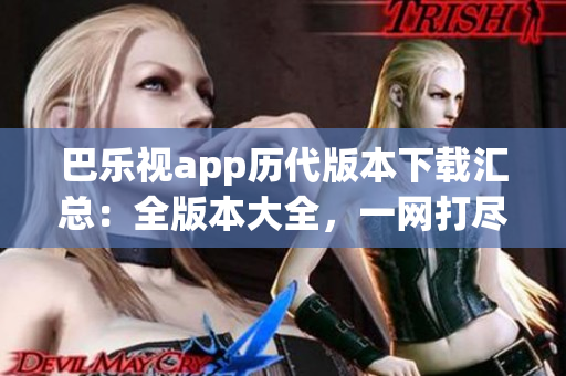 巴乐视app历代版本下载汇总：全版本大全，一网打尽