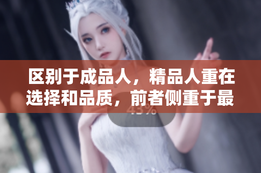 区别于成品人，精品人重在选择和品质，前者侧重于最终结果，后者则注重细节和全面体验。