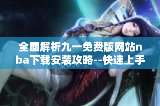 全面解析九一免费版网站nba下载安装攻略--快速上手，精彩不间断