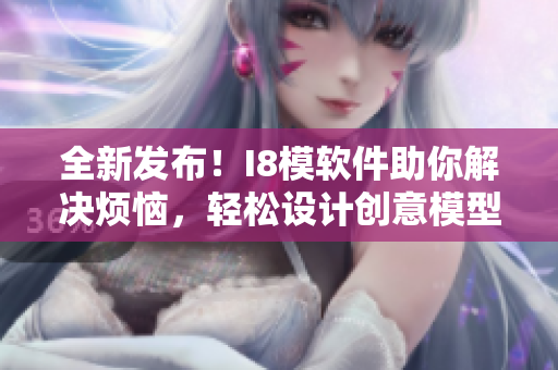 全新发布！I8模软件助你解决烦恼，轻松设计创意模型