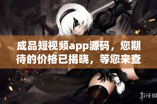 成品短视频app源码，您期待的价格已揭晓，等您来查看