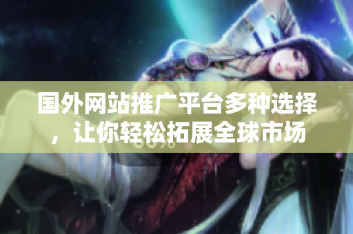 国外网站推广平台多种选择，让你轻松拓展全球市场